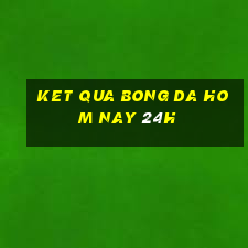 ket qua bong da hom nay 24h