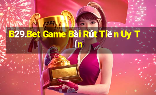 B29.Bet Game Bài Rút Tiền Uy Tín