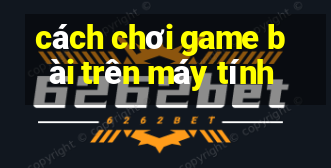 cách chơi game bài trên máy tính