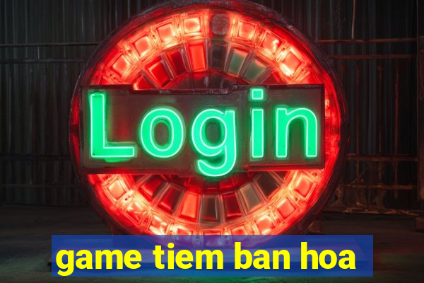 game tiem ban hoa