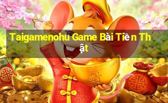 Taigamenohu Game Bài Tiền Thật