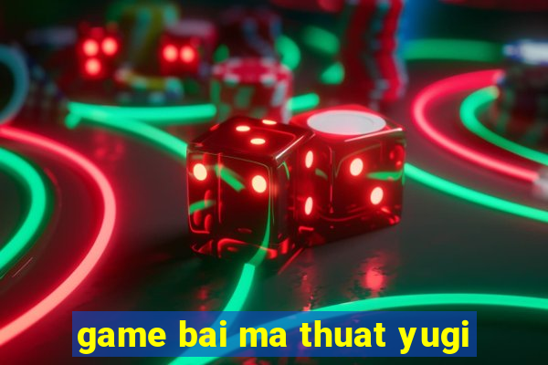 game bai ma thuat yugi