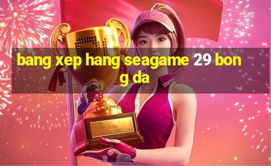 bang xep hang seagame 29 bong da