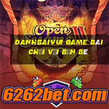 Danhbaivui Game Bài Chơi Với Bạn Bè