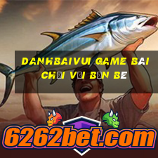 Danhbaivui Game Bài Chơi Với Bạn Bè