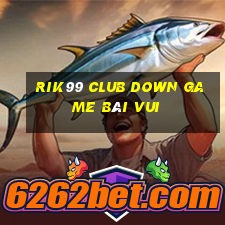 Rik99 Club Down Game Bài Vui