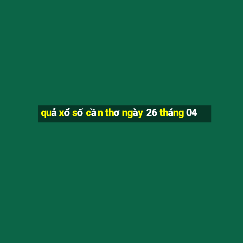 quả xổ số cần thơ ngày 26 tháng 04