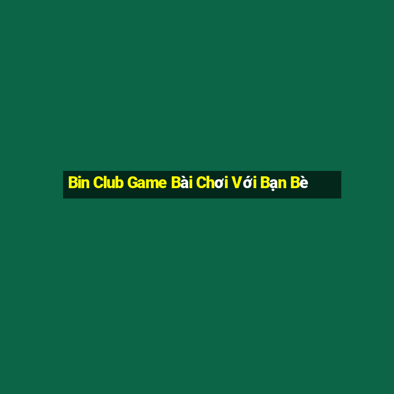 Bin Club Game Bài Chơi Với Bạn Bè