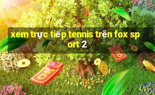 xem trực tiếp tennis trên fox sport 2