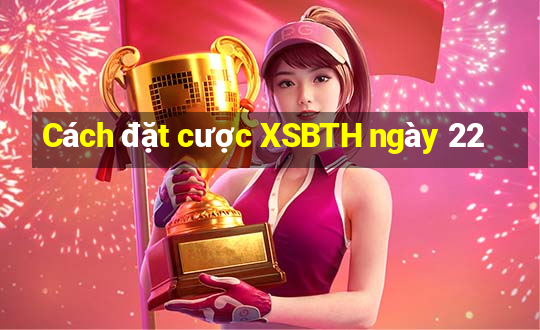 Cách đặt cược XSBTH ngày 22