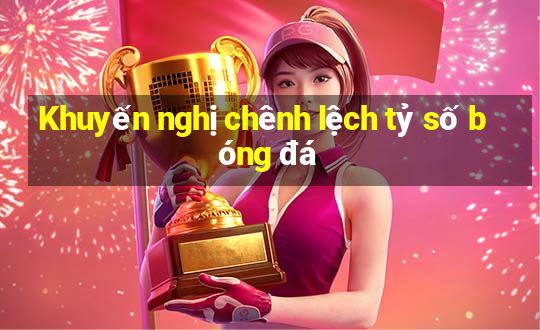 Khuyến nghị chênh lệch tỷ số bóng đá