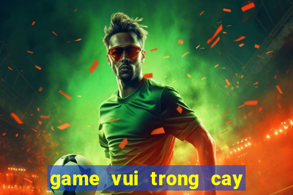 game vui trong cay ban ma