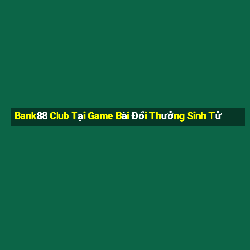 Bank88 Club Tại Game Bài Đổi Thưởng Sinh Tử