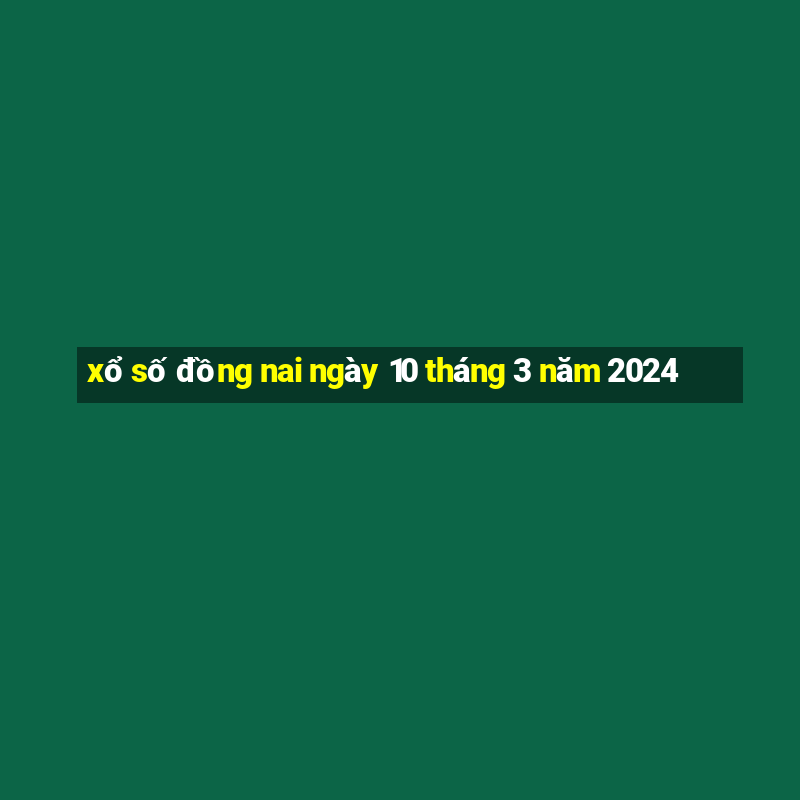 xổ số đồng nai ngày 10 tháng 3 năm 2024