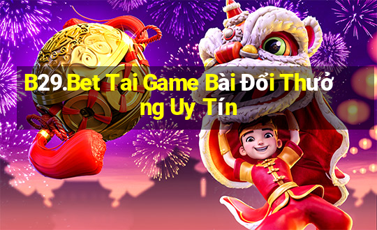 B29.Bet Tai Game Bài Đổi Thưởng Uy Tín