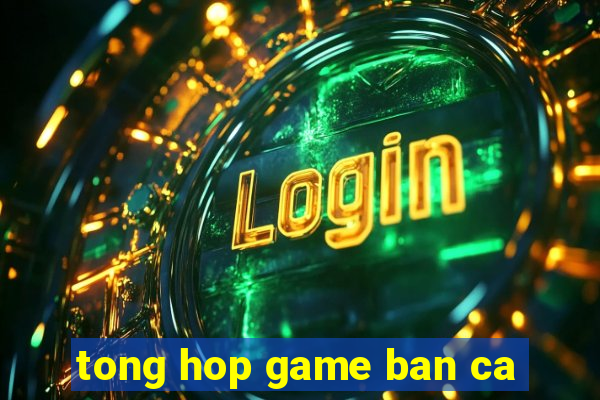 tong hop game ban ca