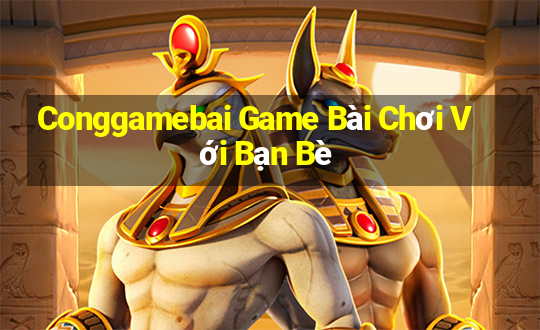 Conggamebai Game Bài Chơi Với Bạn Bè