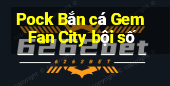 Pock Bắn cá Gem Fan City bội số