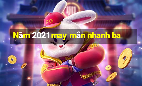 Năm 2021 may mắn nhanh ba