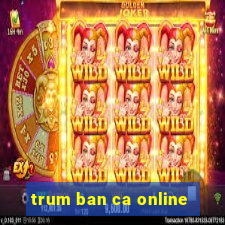 trum ban ca online