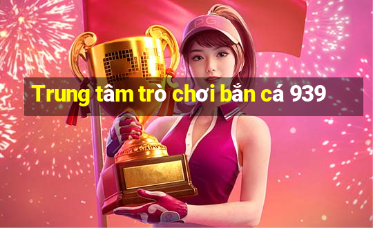 Trung tâm trò chơi bắn cá 939