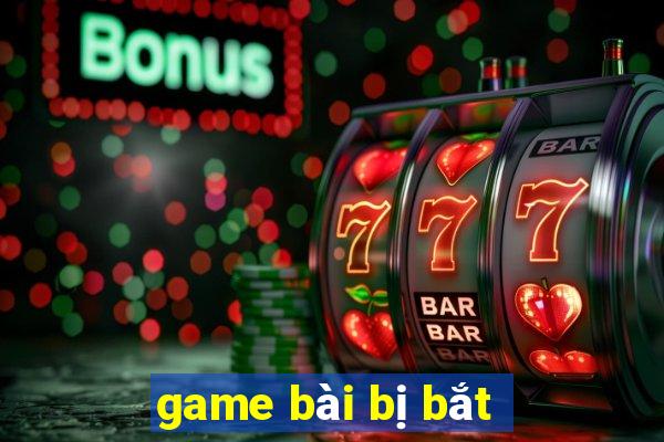 game bài bị bắt