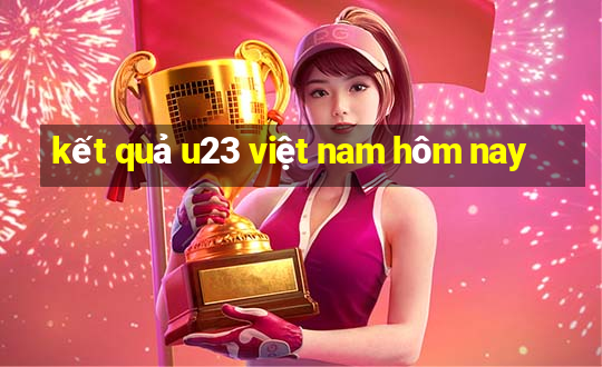 kết quả u23 việt nam hôm nay