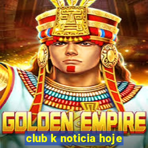 club k noticia hoje