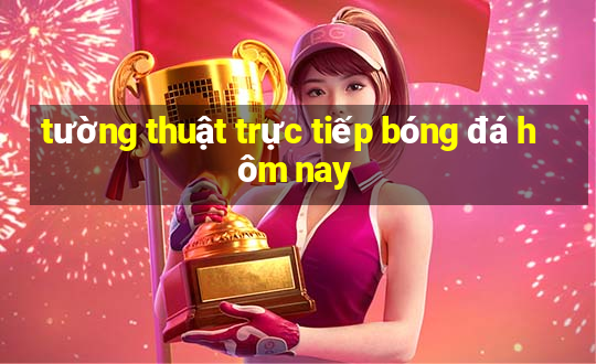 tường thuật trực tiếp bóng đá hôm nay