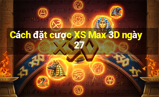 Cách đặt cược XS Max 3D ngày 27