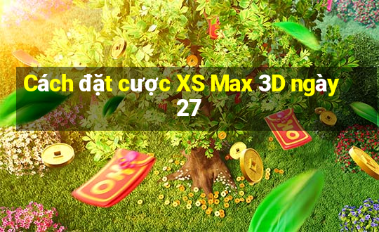 Cách đặt cược XS Max 3D ngày 27