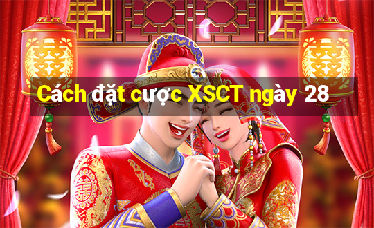 Cách đặt cược XSCT ngày 28