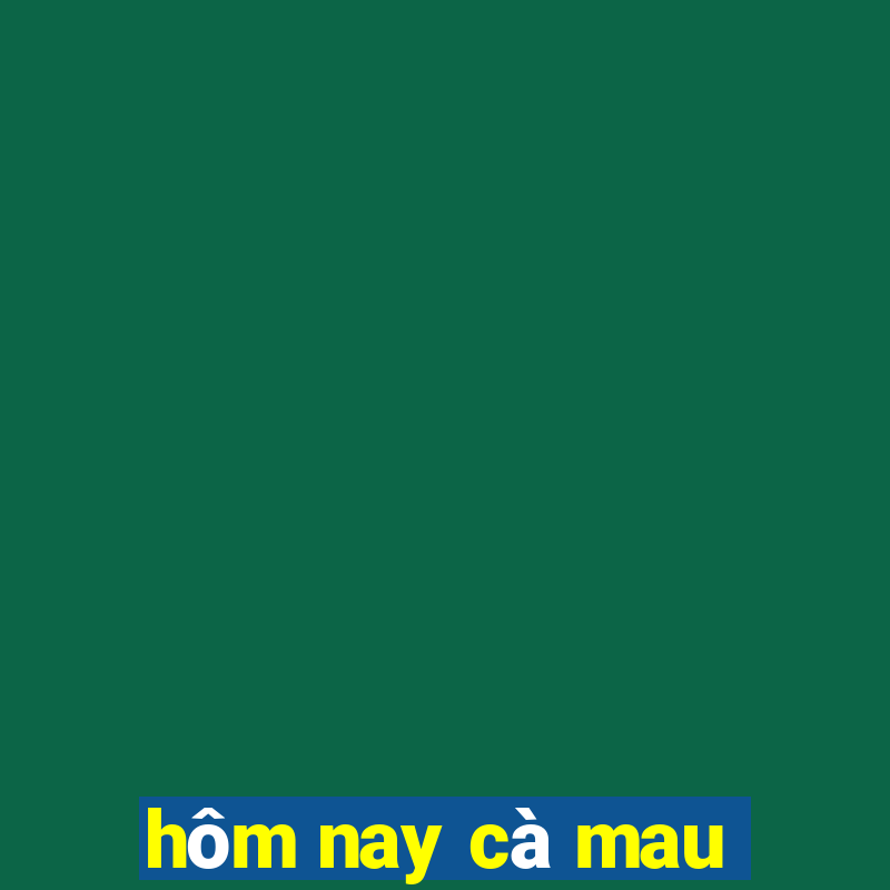 hôm nay cà mau