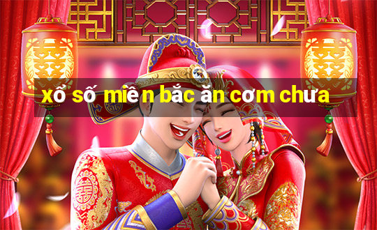 xổ số miền bắc ăn cơm chưa