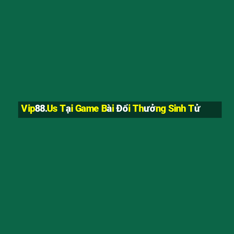 Vip88.Us Tại Game Bài Đổi Thưởng Sinh Tử