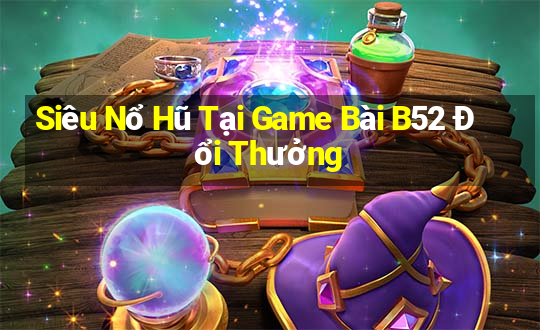 Siêu Nổ Hũ Tại Game Bài B52 Đổi Thưởng