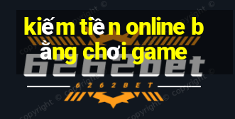 kiếm tiền online bằng chơi game