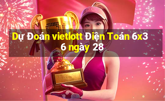 Dự Đoán vietlott Điện Toán 6x36 ngày 28