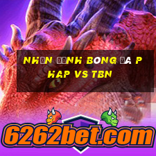 nhận định bóng đá phap vs tbn