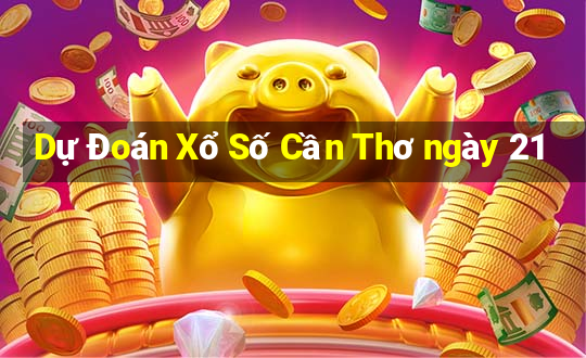 Dự Đoán Xổ Số Cần Thơ ngày 21