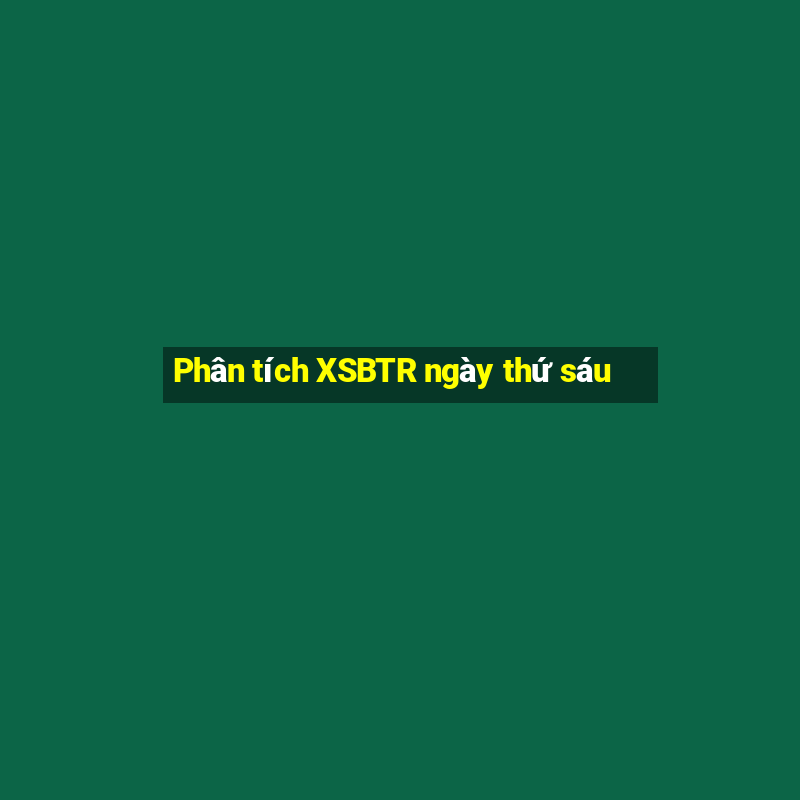 Phân tích XSBTR ngày thứ sáu