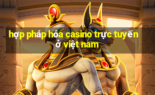 hợp pháp hóa casino trực tuyến ở việt nam