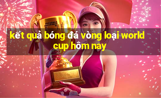 kết quả bóng đá vòng loại world cup hôm nay