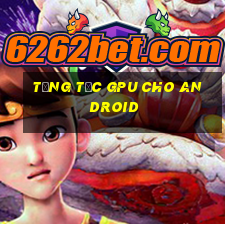 tăng tốc gpu cho android