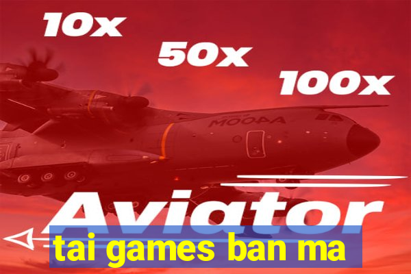 tai games ban ma