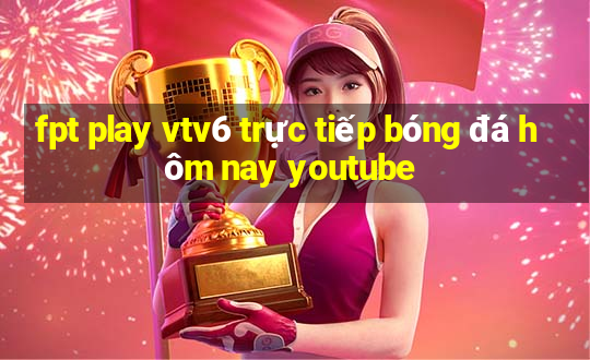 fpt play vtv6 trực tiếp bóng đá hôm nay youtube