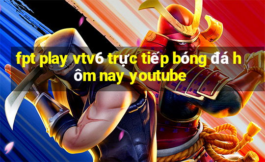 fpt play vtv6 trực tiếp bóng đá hôm nay youtube