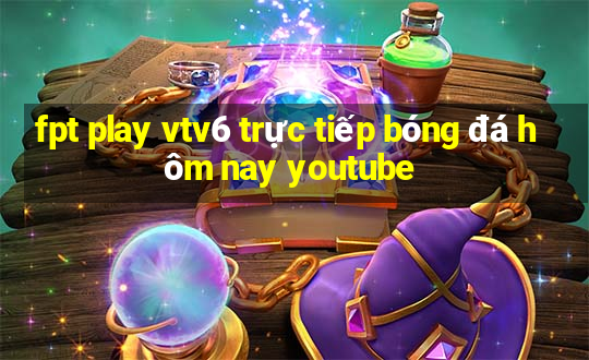 fpt play vtv6 trực tiếp bóng đá hôm nay youtube