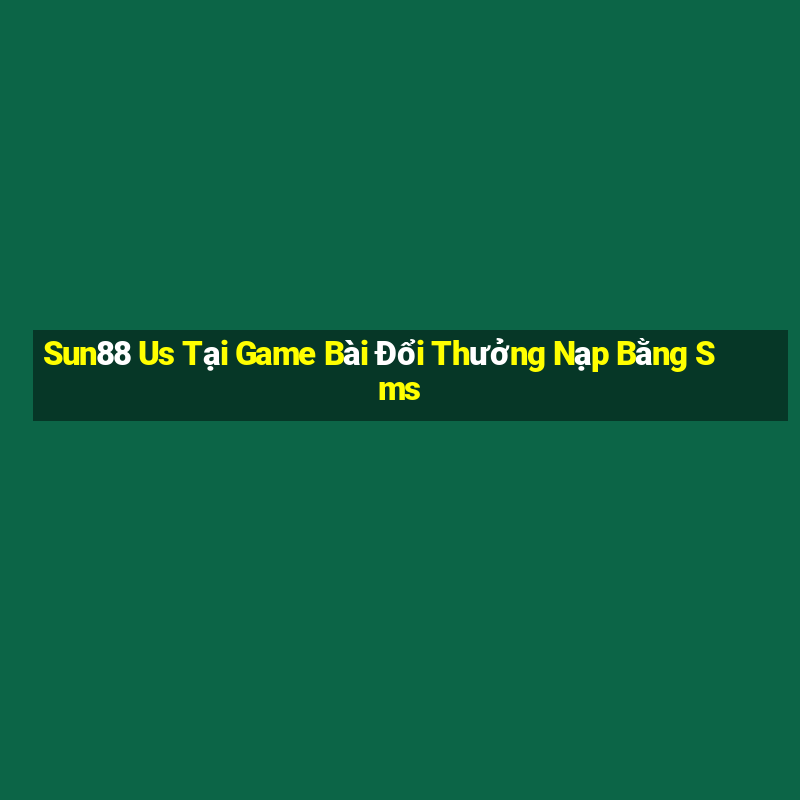 Sun88 Us Tại Game Bài Đổi Thưởng Nạp Bằng Sms