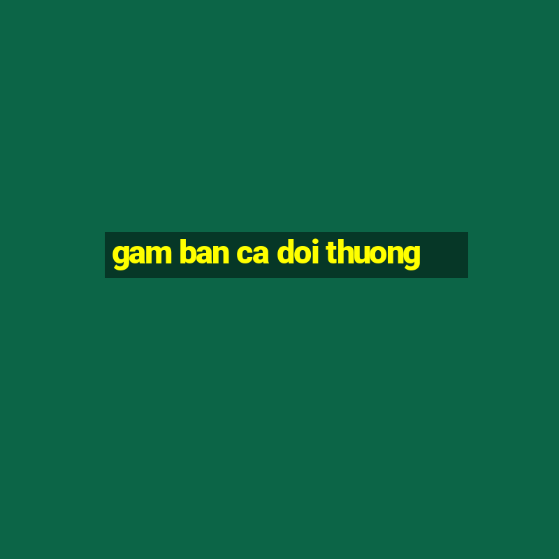 gam ban ca doi thuong